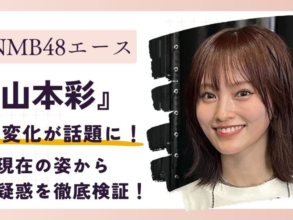 山本彩の顔が変わった？昔と現在の画像を徹底比較｜激変の真相と理由